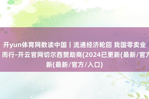 开yun体育网数读中国丨流通经济轮回 我国零卖业向“优”而行-开云官网切尔西赞助商(2024已更新(最新/官方/入口)