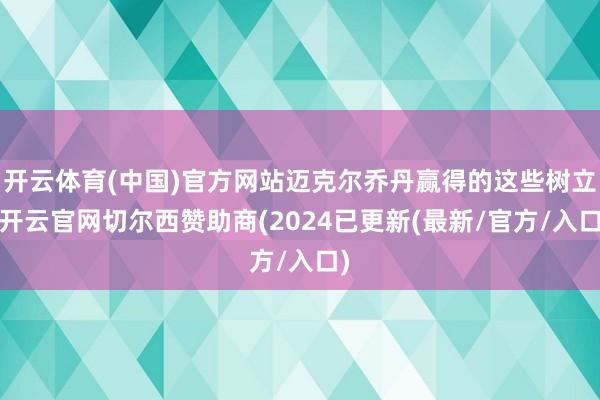 开云体育(中国)官方网站迈克尔乔丹赢得的这些树立-开云官网切尔西赞助商(2024已更新(最新/官方/入口)
