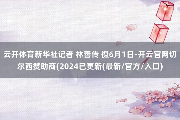 云开体育新华社记者 林善传 摄6月1日-开云官网切尔西赞助商(2024已更新(最新/官方/入口)