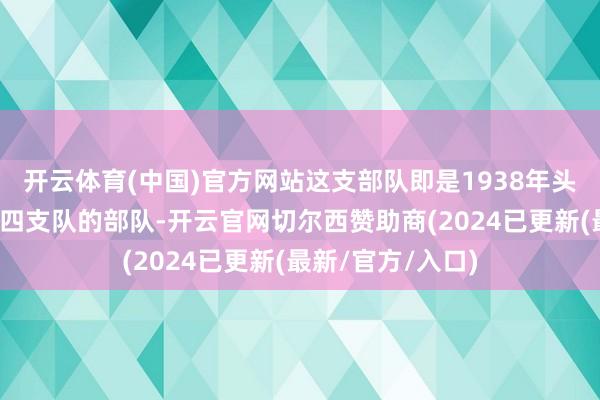 开云体育(中国)官方网站这支部队即是1938年头改编为新四军第四支队的部队-开云官网切尔西赞助商(2024已更新(最新/官方/入口)