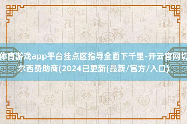 体育游戏app平台挂点区指导全面下千里-开云官网切尔西赞助商(2024已更新(最新/官方/入口)