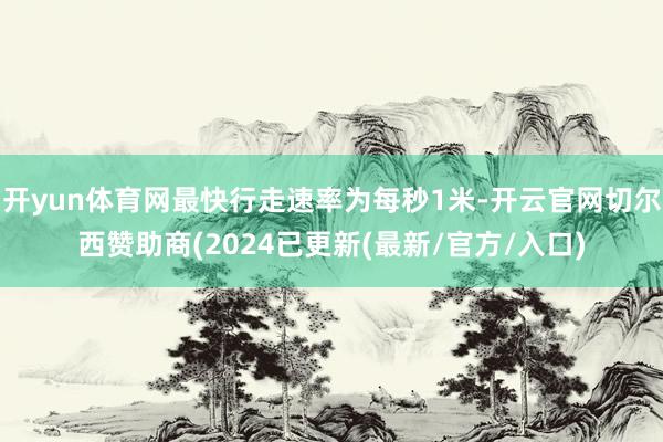 开yun体育网最快行走速率为每秒1米-开云官网切尔西赞助商(2024已更新(最新/官方/入口)